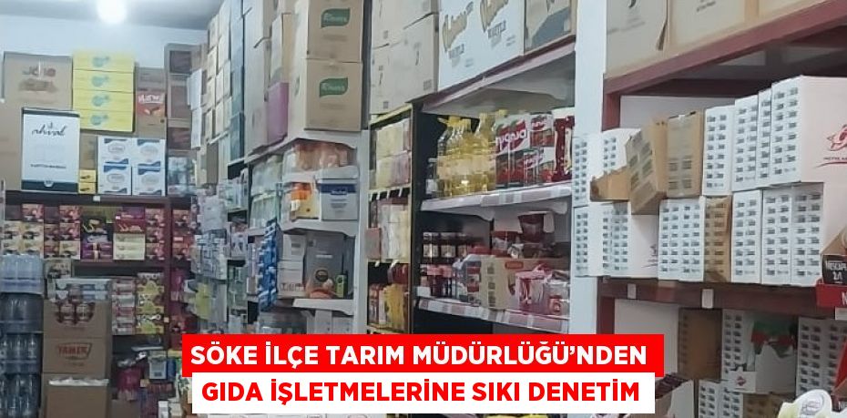 SÖKE İLÇE TARIM MÜDÜRLÜĞÜ’NDEN GIDA İŞLETMELERİNE SIKI DENETİM