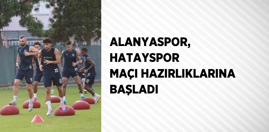 ALANYASPOR, HATAYSPOR MAÇI HAZIRLIKLARINA BAŞLADI