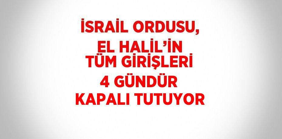 İSRAİL ORDUSU, EL HALİL’İN TÜM GİRİŞLERİ 4 GÜNDÜR KAPALI TUTUYOR