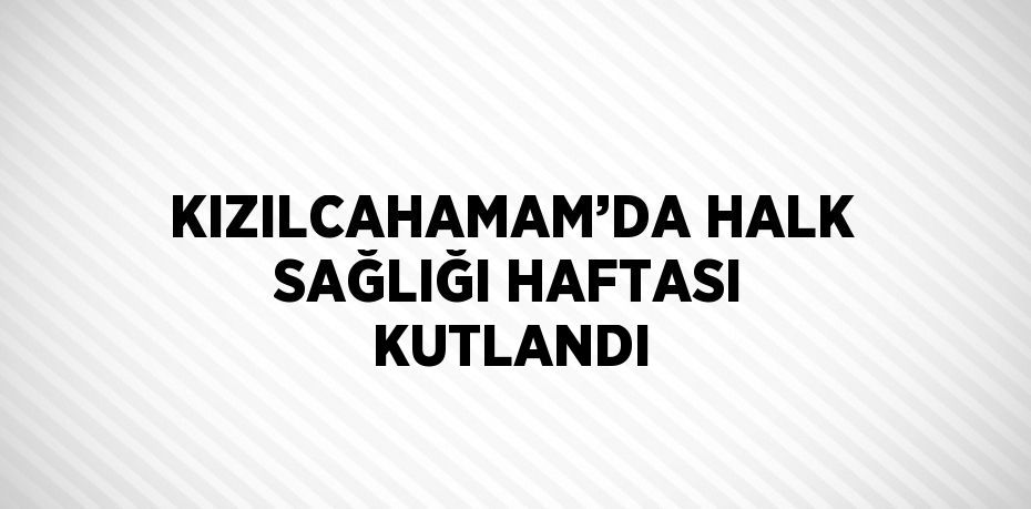 KIZILCAHAMAM’DA HALK SAĞLIĞI HAFTASI KUTLANDI