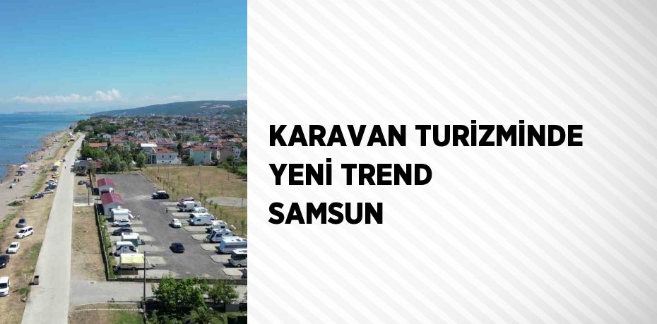 KARAVAN TURİZMİNDE YENİ TREND SAMSUN