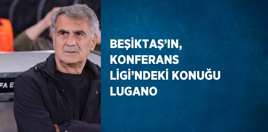 BEŞİKTAŞ’IN, KONFERANS LİGİ’NDEKİ KONUĞU LUGANO