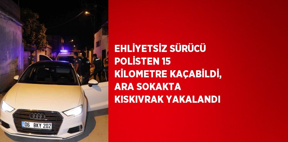 EHLİYETSİZ SÜRÜCÜ POLİSTEN 15 KİLOMETRE KAÇABİLDİ, ARA SOKAKTA KISKIVRAK YAKALANDI