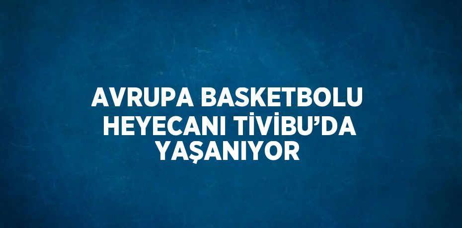 AVRUPA BASKETBOLU HEYECANI TİVİBU’DA YAŞANIYOR