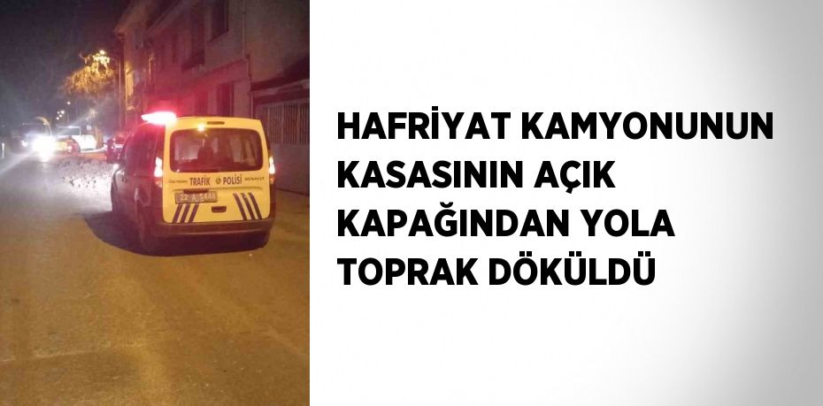 HAFRİYAT KAMYONUNUN KASASININ AÇIK KAPAĞINDAN YOLA TOPRAK DÖKÜLDÜ