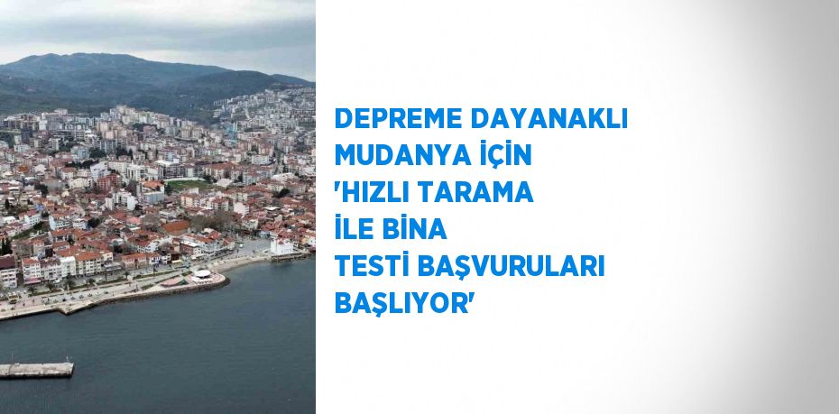 DEPREME DAYANAKLI MUDANYA İÇİN 'HIZLI TARAMA İLE BİNA TESTİ BAŞVURULARI BAŞLIYOR'