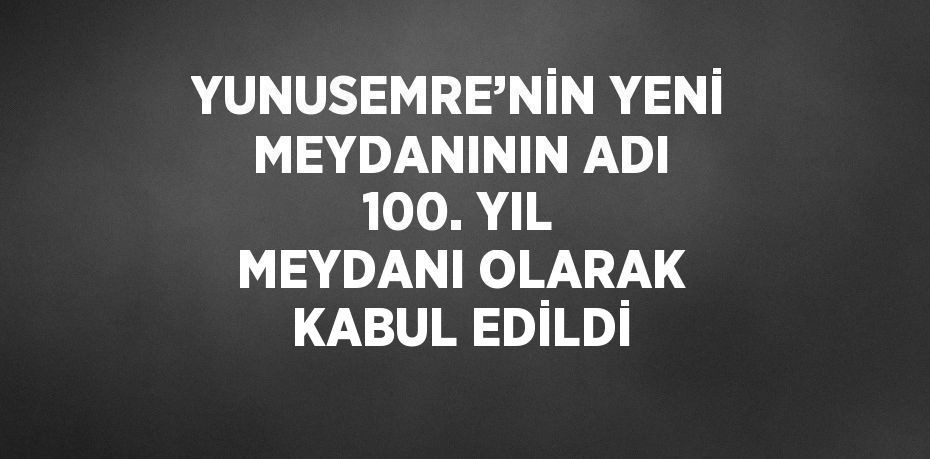 YUNUSEMRE’NİN YENİ MEYDANININ ADI 100. YIL MEYDANI OLARAK KABUL EDİLDİ