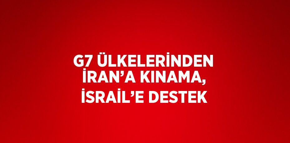 G7 ÜLKELERİNDEN İRAN’A KINAMA, İSRAİL’E DESTEK