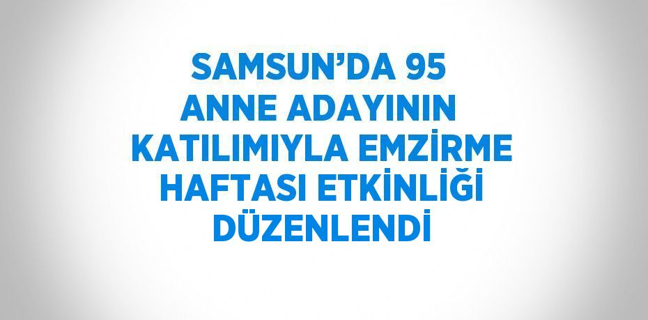 SAMSUN’DA 95 ANNE ADAYININ KATILIMIYLA EMZİRME HAFTASI ETKİNLİĞİ DÜZENLENDİ