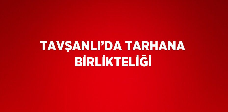 TAVŞANLI’DA TARHANA BİRLİKTELİĞİ