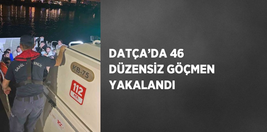 DATÇA’DA 46 DÜZENSİZ GÖÇMEN YAKALANDI