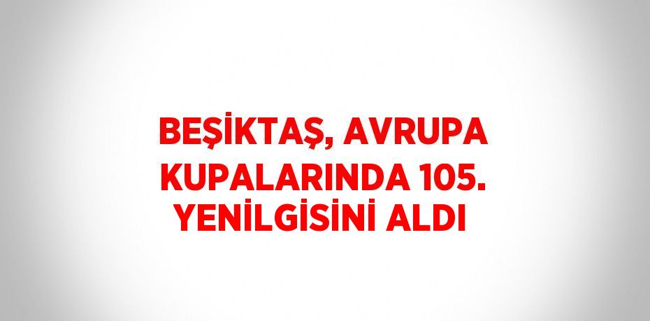 BEŞİKTAŞ, AVRUPA KUPALARINDA 105. YENİLGİSİNİ ALDI