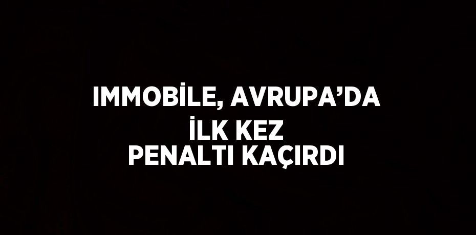 IMMOBİLE, AVRUPA’DA İLK KEZ PENALTI KAÇIRDI