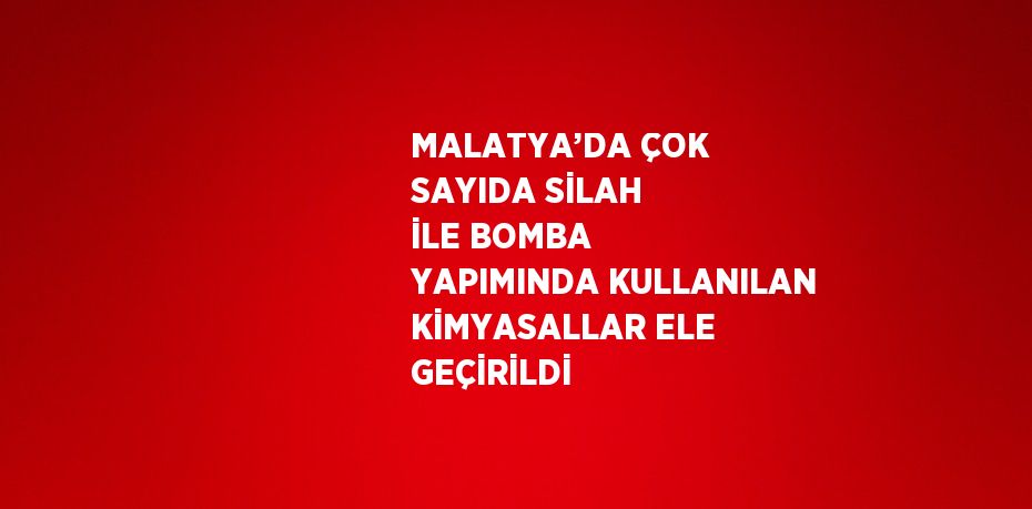 MALATYA’DA ÇOK SAYIDA SİLAH İLE BOMBA YAPIMINDA KULLANILAN KİMYASALLAR ELE GEÇİRİLDİ