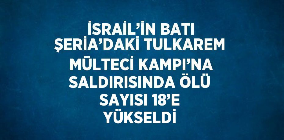 İSRAİL’İN BATI ŞERİA’DAKİ TULKAREM MÜLTECİ KAMPI’NA SALDIRISINDA ÖLÜ SAYISI 18’E YÜKSELDİ