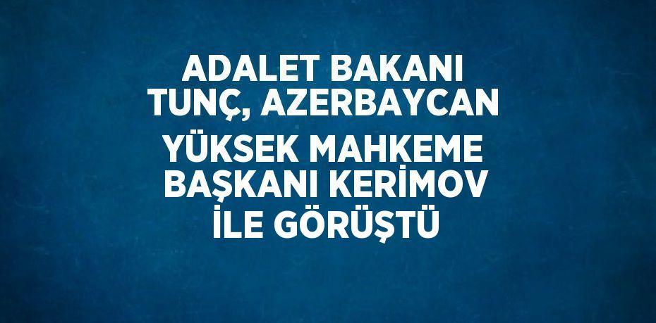 ADALET BAKANI TUNÇ, AZERBAYCAN YÜKSEK MAHKEME BAŞKANI KERİMOV İLE GÖRÜŞTÜ