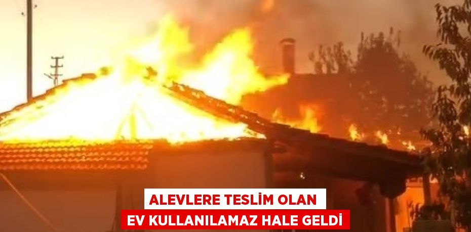 ALEVLERE TESLİM OLAN EV KULLANILAMAZ HALE GELDİ