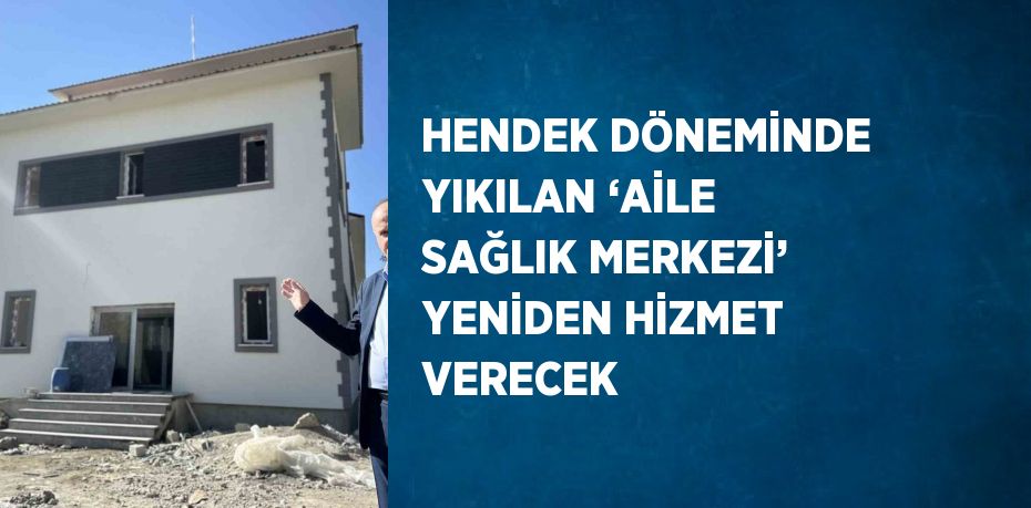 HENDEK DÖNEMİNDE YIKILAN ‘AİLE SAĞLIK MERKEZİ’ YENİDEN HİZMET VERECEK