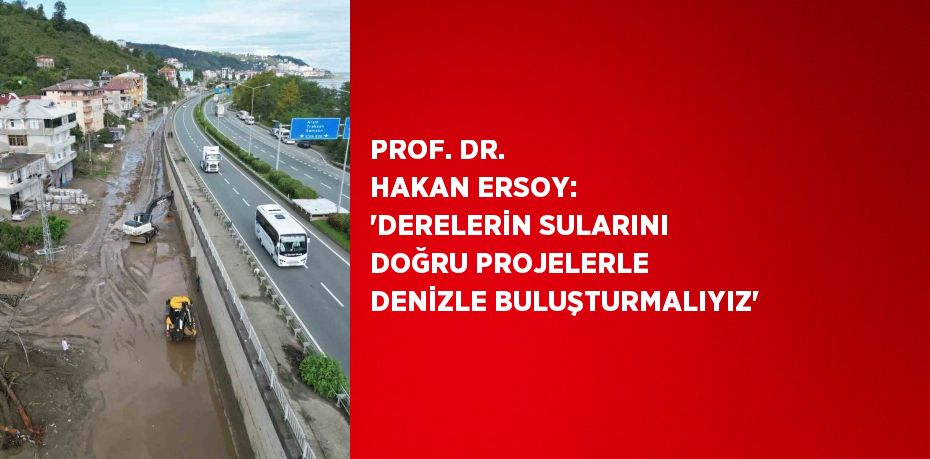 PROF. DR. HAKAN ERSOY: 'DERELERİN SULARINI DOĞRU PROJELERLE DENİZLE BULUŞTURMALIYIZ'