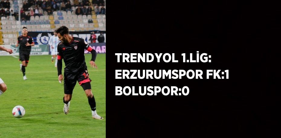 TRENDYOL 1.LİG: ERZURUMSPOR FK:1 BOLUSPOR:0