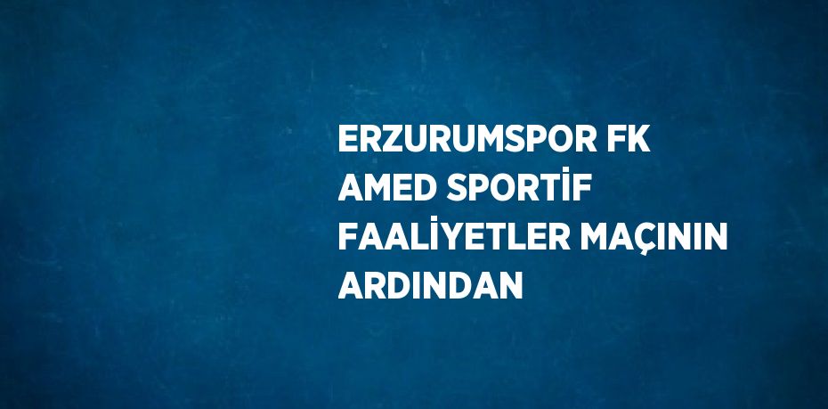 ERZURUMSPOR FK AMED SPORTİF FAALİYETLER MAÇININ ARDINDAN