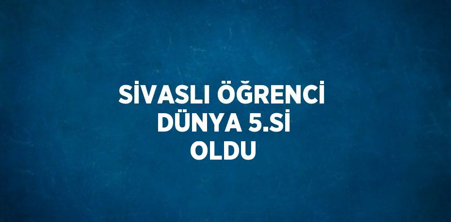 SİVASLI ÖĞRENCİ DÜNYA 5.Sİ OLDU