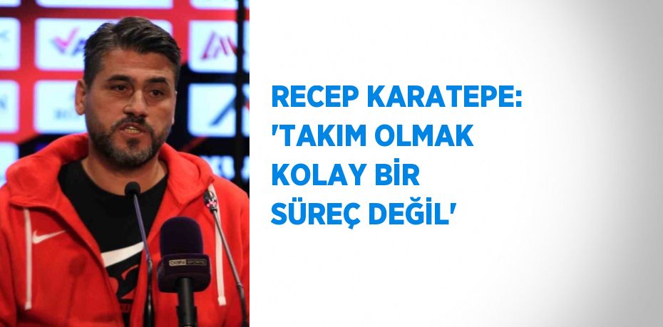 RECEP KARATEPE: 'TAKIM OLMAK KOLAY BİR SÜREÇ DEĞİL'