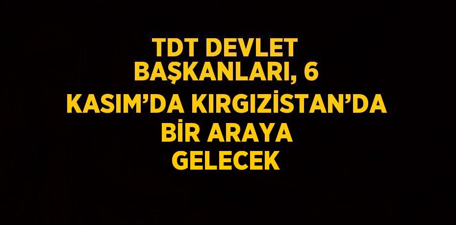 TDT DEVLET BAŞKANLARI, 6 KASIM’DA KIRGIZİSTAN’DA BİR ARAYA GELECEK