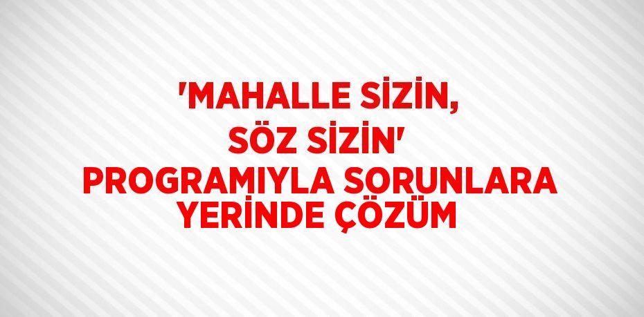 'MAHALLE SİZİN, SÖZ SİZİN' PROGRAMIYLA SORUNLARA YERİNDE ÇÖZÜM