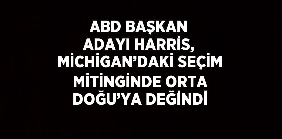 ABD BAŞKAN ADAYI HARRİS, MİCHİGAN’DAKİ SEÇİM MİTİNGİNDE ORTA DOĞU’YA DEĞİNDİ