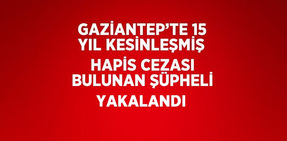 GAZİANTEP’TE 15 YIL KESİNLEŞMİŞ HAPİS CEZASI BULUNAN ŞÜPHELİ YAKALANDI