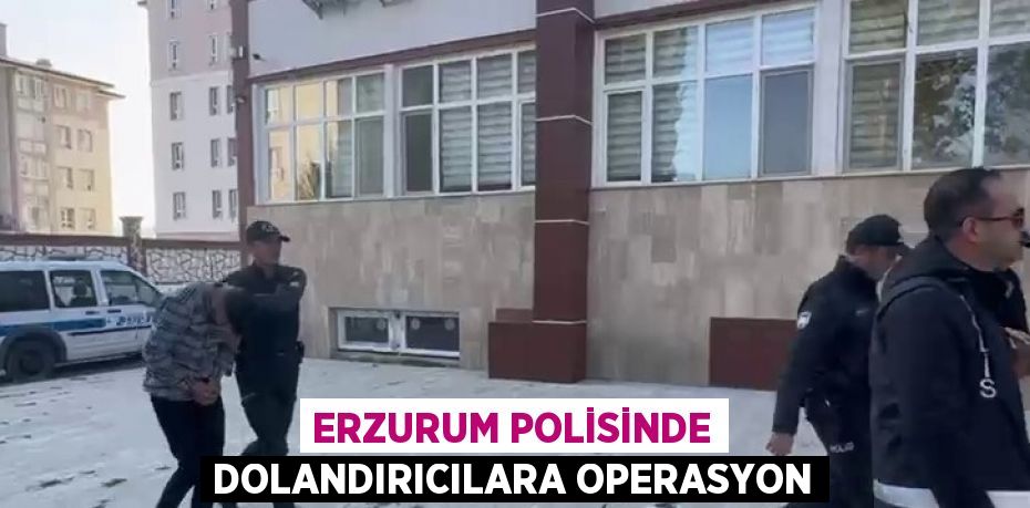 ERZURUM POLİSİNDE DOLANDIRICILARA OPERASYON