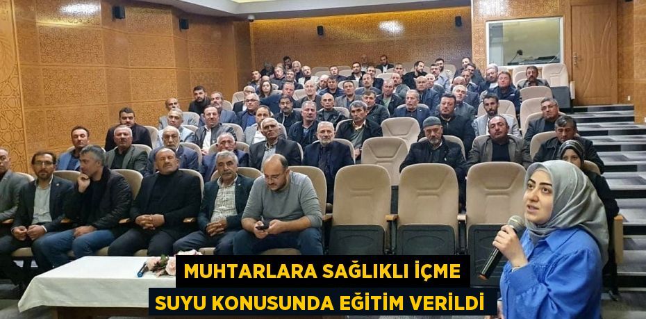 MUHTARLARA SAĞLIKLI İÇME SUYU KONUSUNDA EĞİTİM VERİLDİ