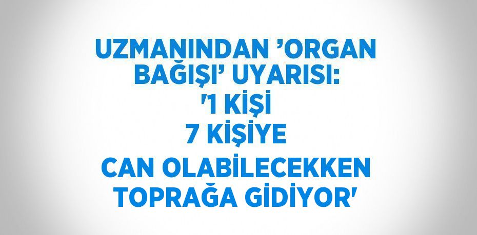 UZMANINDAN ’ORGAN BAĞIŞI’ UYARISI: '1 KİŞİ 7 KİŞİYE CAN OLABİLECEKKEN TOPRAĞA GİDİYOR'