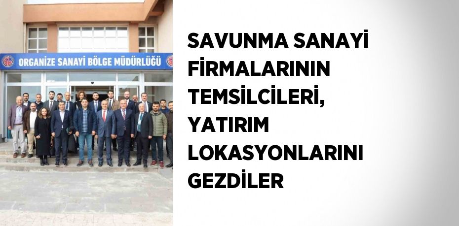 SAVUNMA SANAYİ FİRMALARININ TEMSİLCİLERİ, YATIRIM LOKASYONLARINI GEZDİLER