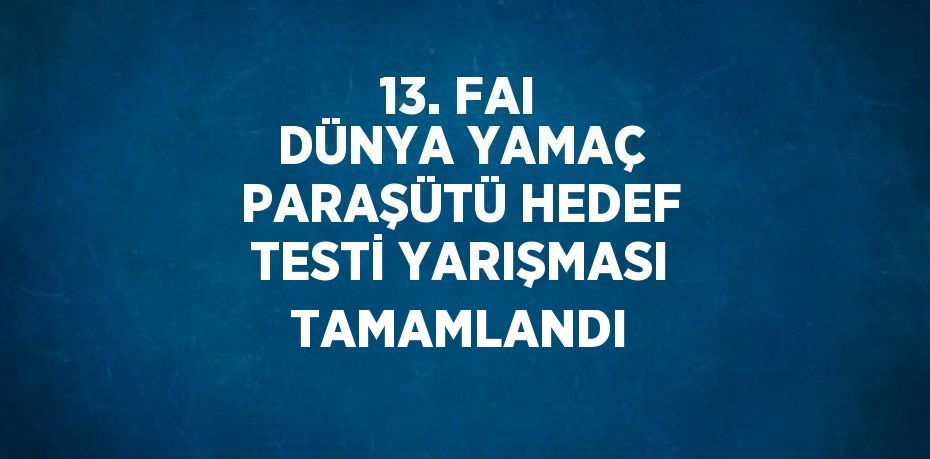 13. FAI DÜNYA YAMAÇ PARAŞÜTÜ HEDEF TESTİ YARIŞMASI TAMAMLANDI