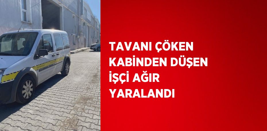 TAVANI ÇÖKEN KABİNDEN DÜŞEN İŞÇİ AĞIR YARALANDI