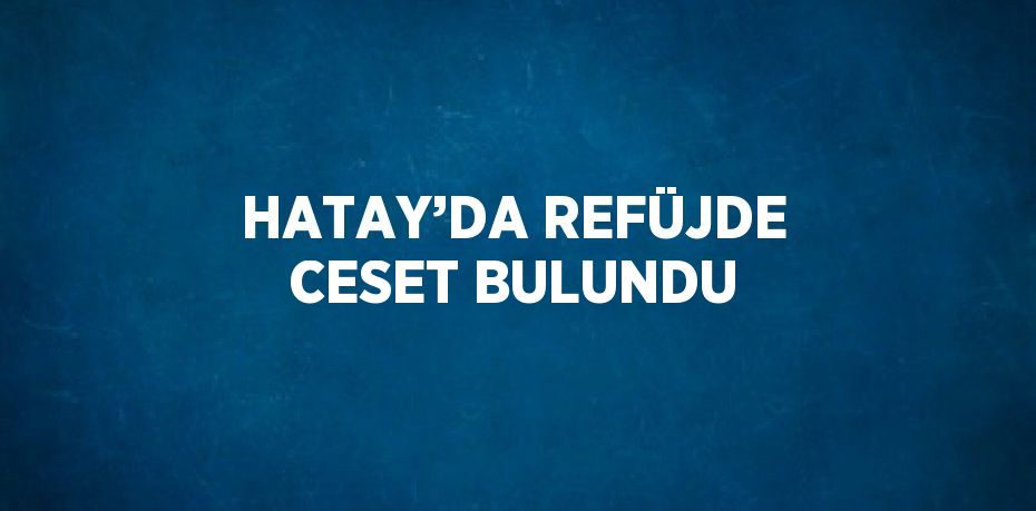 HATAY’DA REFÜJDE CESET BULUNDU