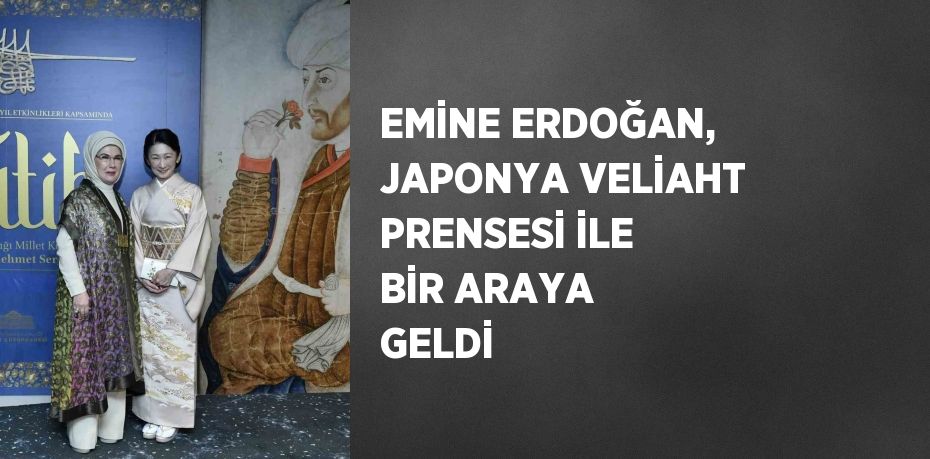 EMİNE ERDOĞAN, JAPONYA VELİAHT PRENSESİ İLE BİR ARAYA GELDİ