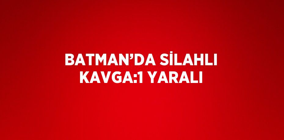 BATMAN’DA SİLAHLI KAVGA:1 YARALI