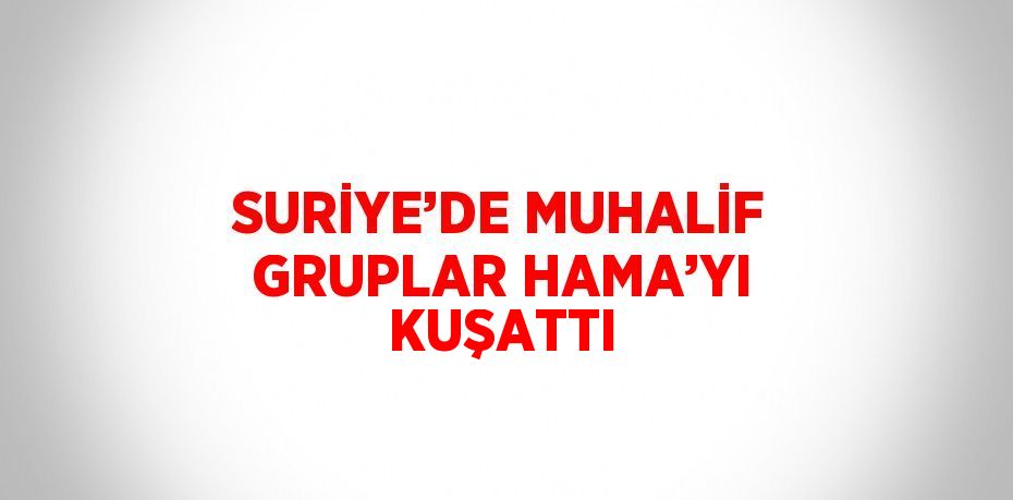 SURİYE’DE MUHALİF GRUPLAR HAMA’YI KUŞATTI