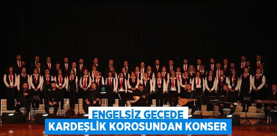 ENGELSİZ GECEDE KARDEŞLİK KOROSUNDAN KONSER