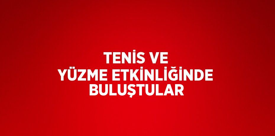 TENİS VE YÜZME ETKİNLİĞİNDE BULUŞTULAR