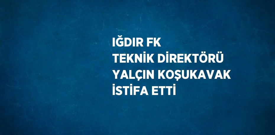 IĞDIR FK TEKNİK DİREKTÖRÜ YALÇIN KOŞUKAVAK İSTİFA ETTİ