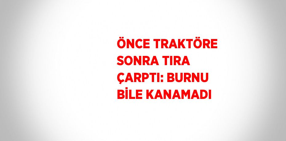 ÖNCE TRAKTÖRE SONRA TIRA ÇARPTI: BURNU BİLE KANAMADI