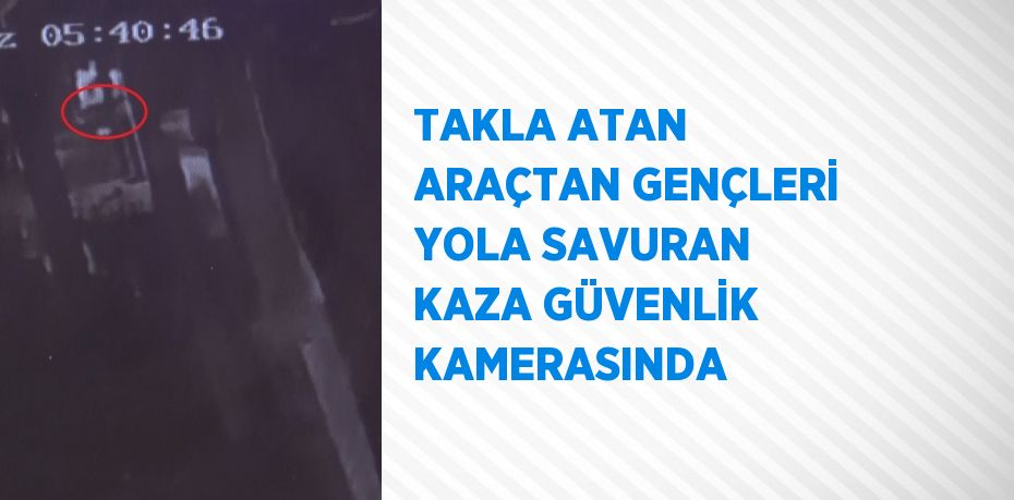 TAKLA ATAN ARAÇTAN GENÇLERİ YOLA SAVURAN KAZA GÜVENLİK KAMERASINDA