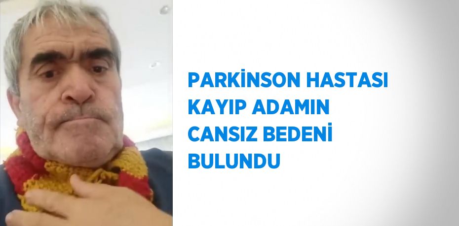 PARKİNSON HASTASI KAYIP ADAMIN CANSIZ BEDENİ BULUNDU