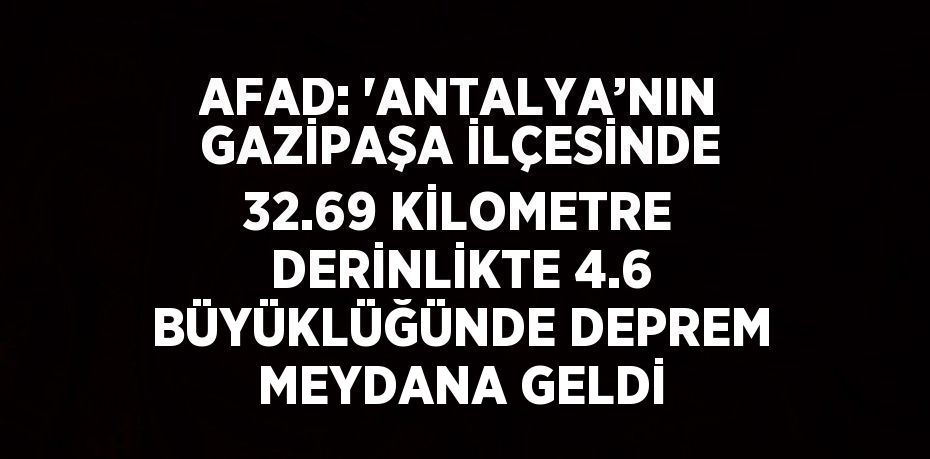 AFAD: 'ANTALYA’NIN GAZİPAŞA İLÇESİNDE 32.69 KİLOMETRE DERİNLİKTE 4.6 BÜYÜKLÜĞÜNDE DEPREM MEYDANA GELDİ