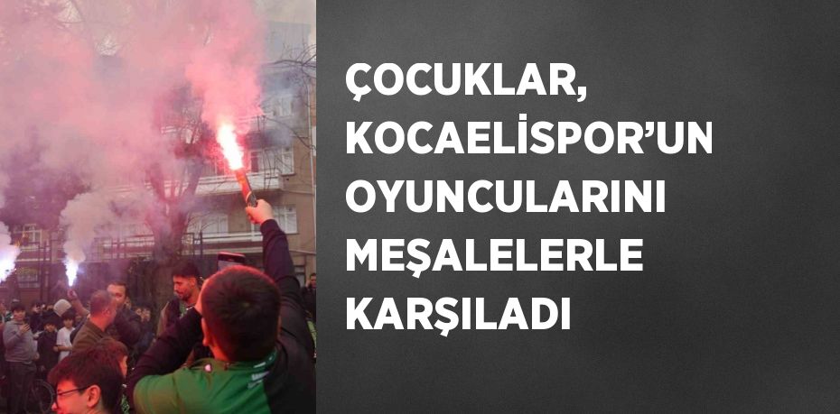 ÇOCUKLAR, KOCAELİSPOR’UN OYUNCULARINI MEŞALELERLE KARŞILADI