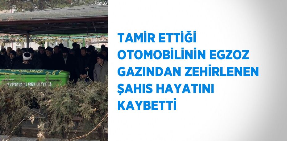 TAMİR ETTİĞİ OTOMOBİLİNİN EGZOZ GAZINDAN ZEHİRLENEN ŞAHIS HAYATINI KAYBETTİ